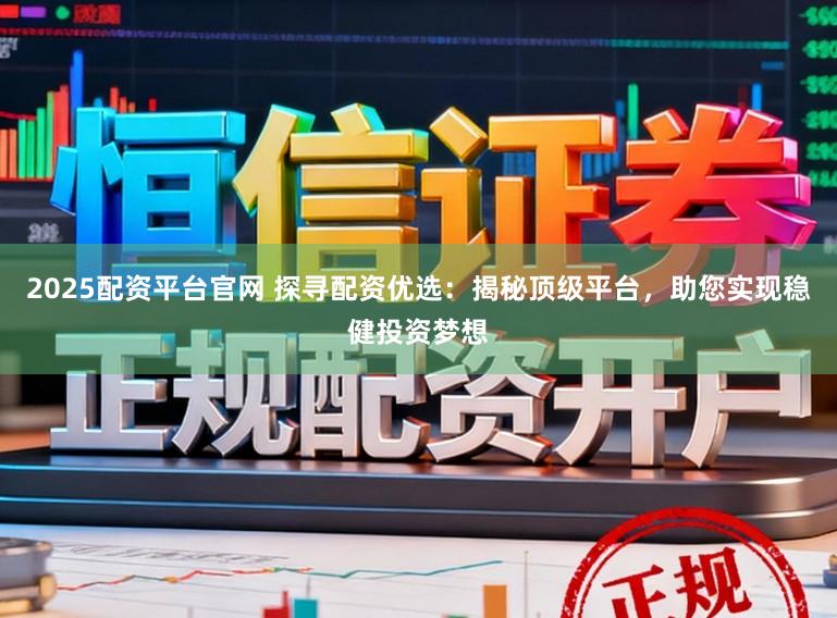 2025配资平台官网 探寻配资优选：揭秘顶级平台，助您实现稳健投资梦想