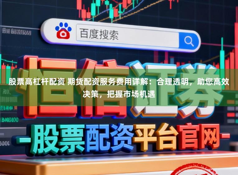 股票高杠杆配资 期货配资服务费用详解：合理透明，助您高效决策，把握市场机遇