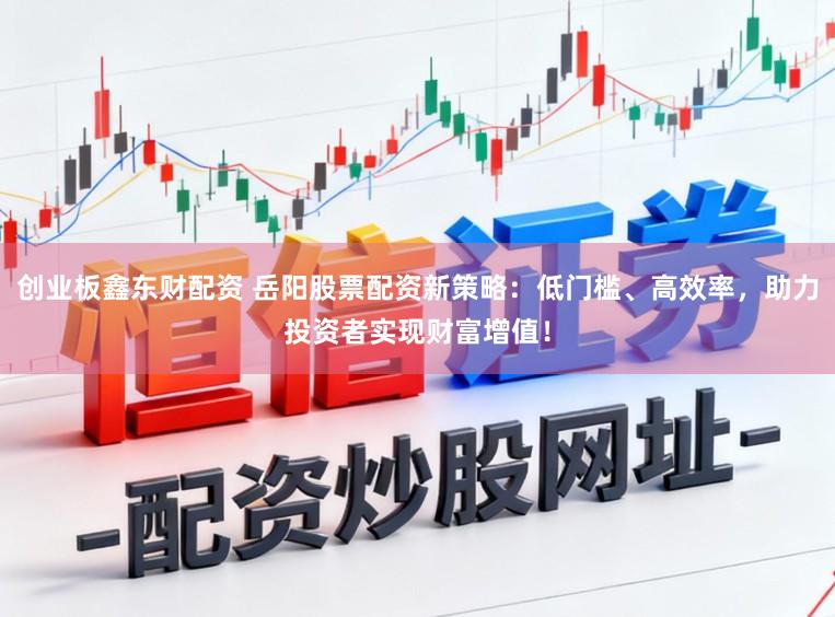 创业板鑫东财配资 岳阳股票配资新策略:低门槛、高效率,助力投资者实现财富增值!