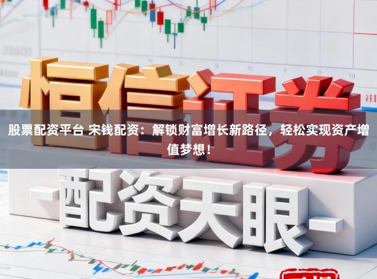 股票配资平台 宋钱配资：解锁财富增长新路径，轻松实现资产增值梦想！