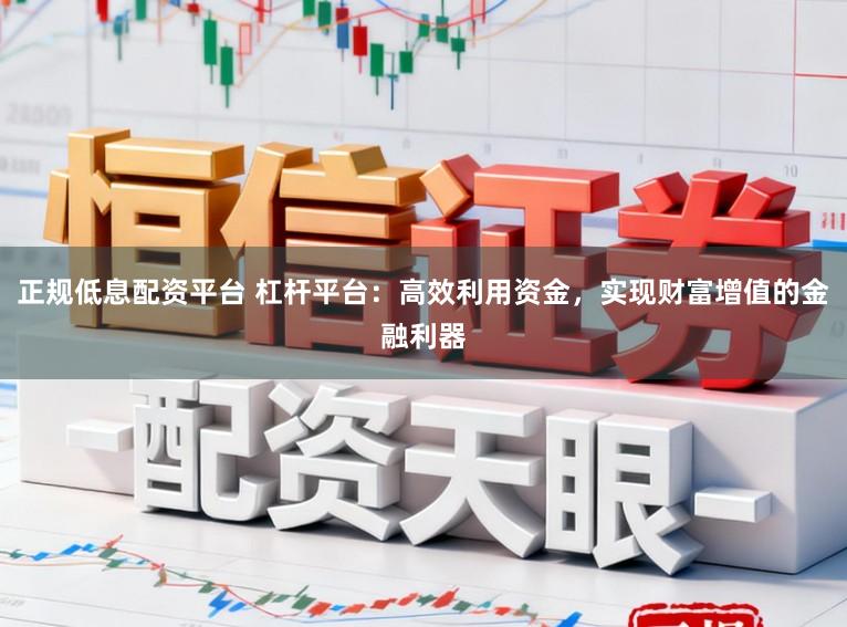 正规低息配资平台 杠杆平台：高效利用资金，实现财富增值的金融利器