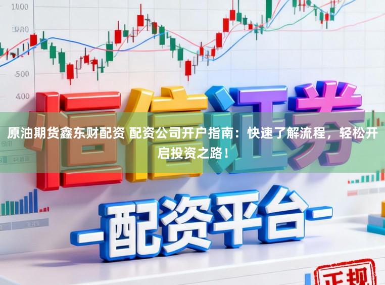 原油期货鑫东财配资 配资公司开户指南：快速了解流程，轻松开启投资之路！