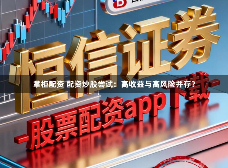 掌柜配资 配资炒股尝试：高收益与高风险并存？