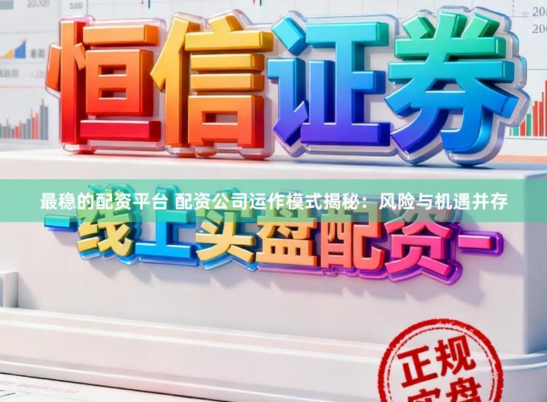 最稳的配资平台 配资公司运作模式揭秘：风险与机遇并存