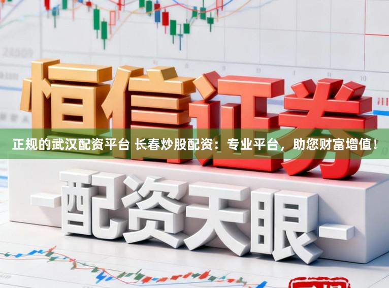 正规的武汉配资平台 长春炒股配资：专业平台，助您财富增值！