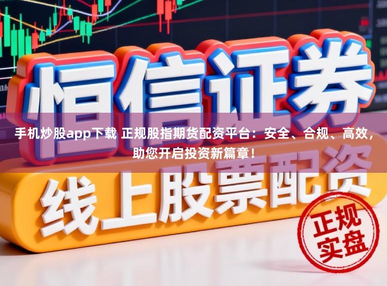 手机炒股app下载 正规股指期货配资平台：安全、合规、高效，助您开启投资新篇章！