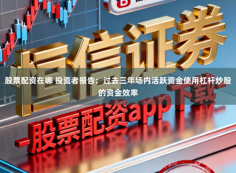 股票配资在哪 投资者报告：过去三年场内活跃资金使用杠杆炒股的资金效率