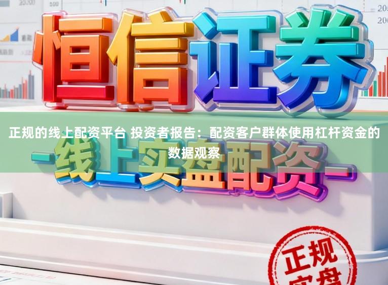 正规的线上配资平台 投资者报告：配资客户群体使用杠杆资金的数据观察