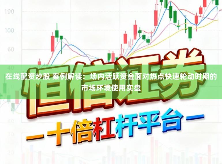 在线配资炒股 案例解读：场内活跃资金面对热点快速轮动时期的市场环境使用实盘