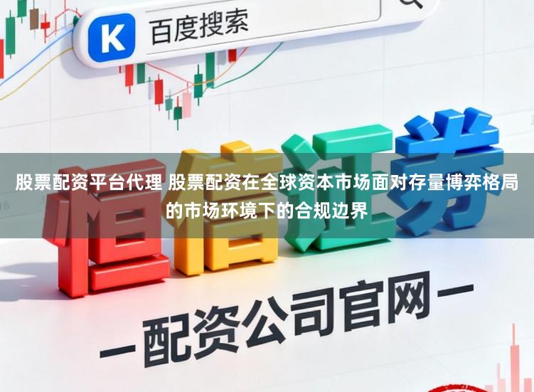 股票配资平台代理 股票配资在全球资本市场面对存量博弈格局的市场环境下的合规边界