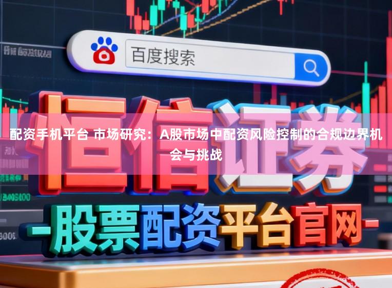 配资手机平台 市场研究：A股市场中配资风险控制的合规边界机会与挑战