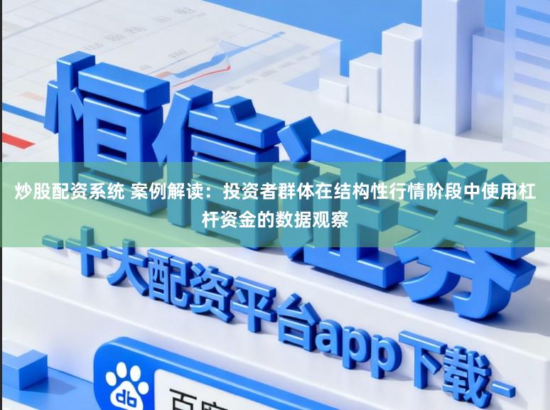 炒股配资系统 案例解读：投资者群体在结构性行情阶段中使用杠杆资金的数据观察