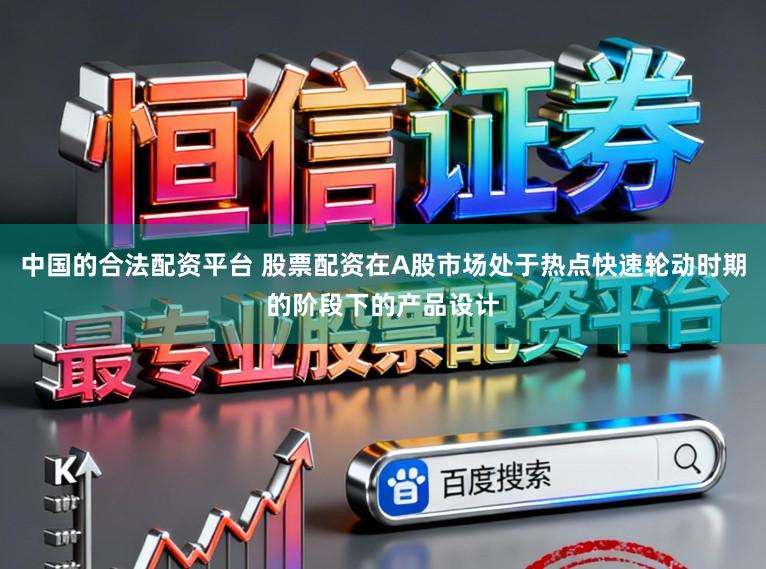 中国的合法配资平台 股票配资在A股市场处于热点快速轮动时期的阶段下的产品设计