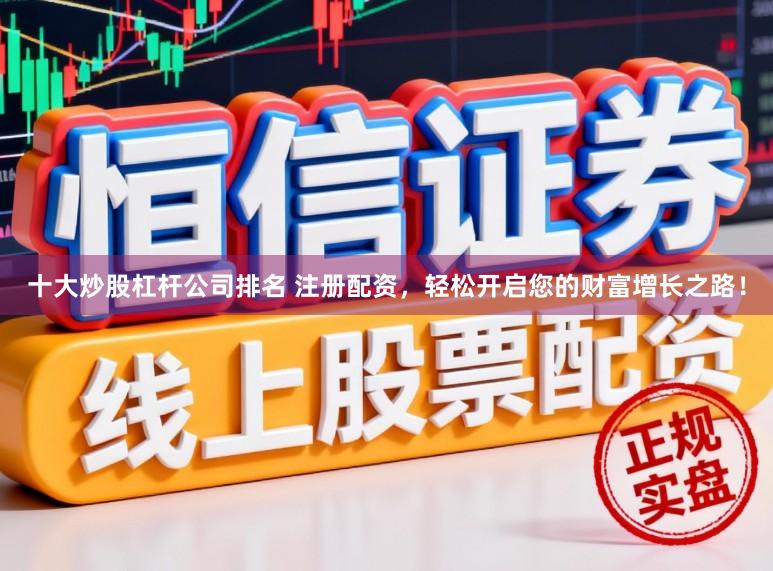 十大炒股杠杆公司排名 注册配资，轻松开启您的财富增长之路！