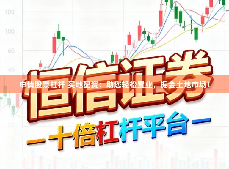 申请股票杠杆 买地配资：助您轻松置业，掘金土地市场！
