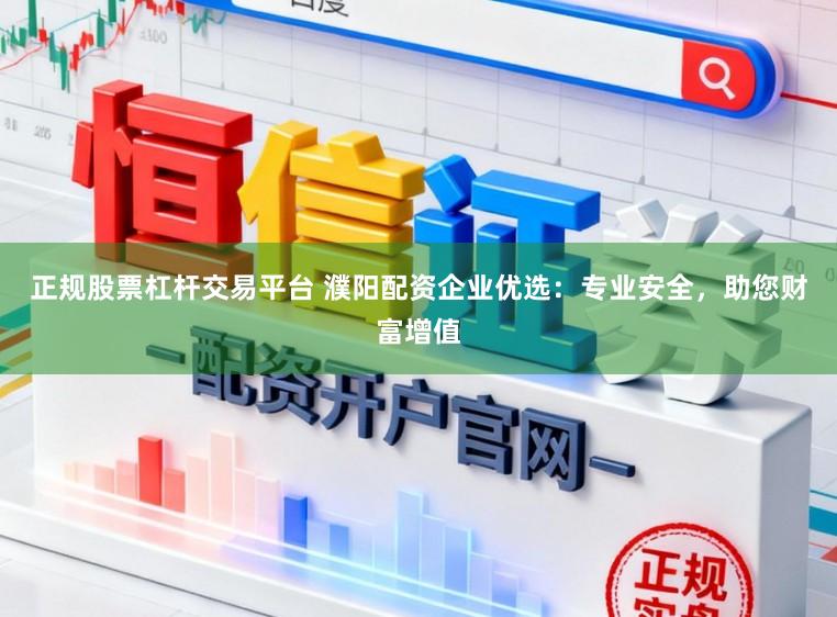 正规股票杠杆交易平台 濮阳配资企业优选：专业安全，助您财富增值