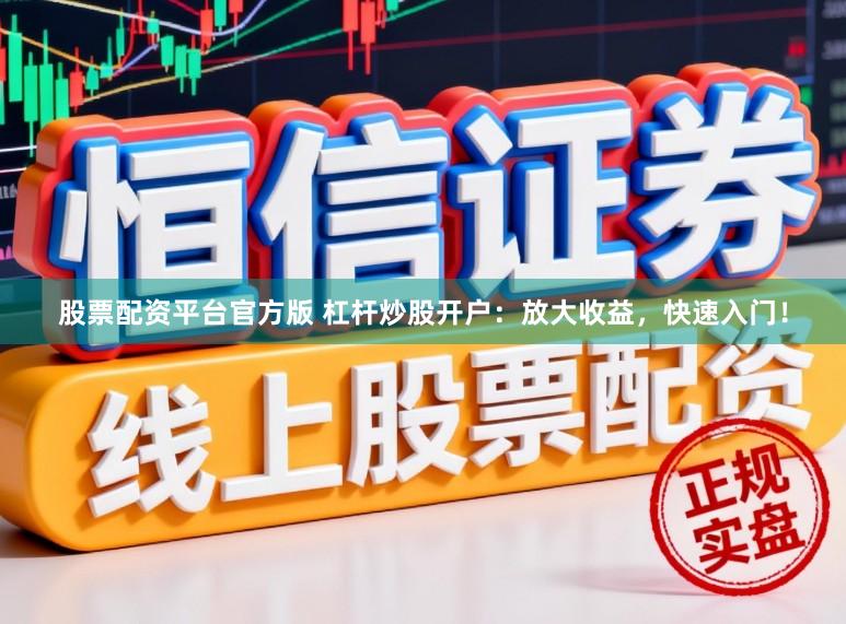 股票配资平台官方版 杠杆炒股开户:放大收益,快速入门!