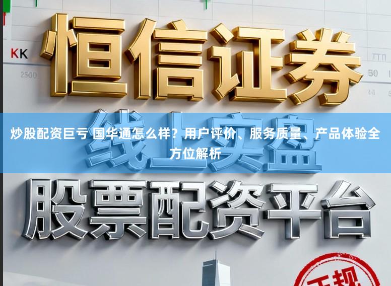 炒股配资巨亏 国华通怎么样?用户评价、服务质量、产品体验全方位解析