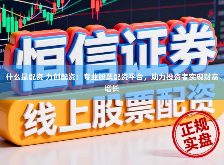 什么是配资 力创配资:专业股票配资平台,助力投资者实现财富增长