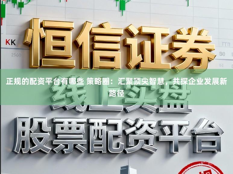 正规的配资平台有哪些 策略圈:汇聚顶尖智慧,共探企业发展新路径