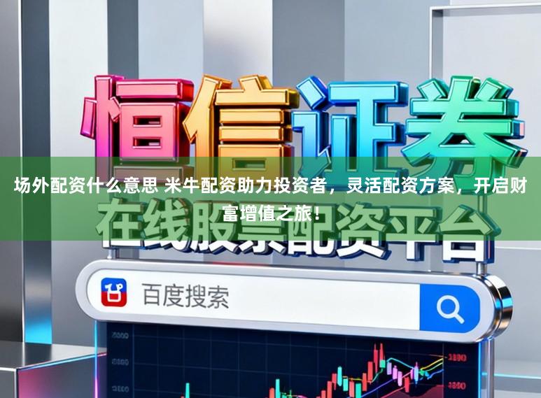 场外配资什么意思 米牛配资助力投资者,灵活配资方案,开启财富增值之旅!